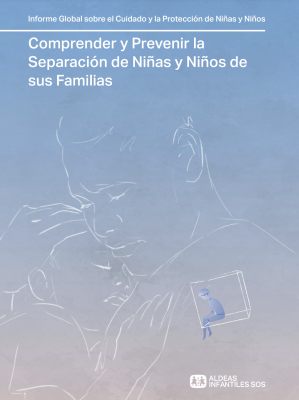 Informe Global sobre el Cuidado y la Protección de Niñas y Niños. Comprender y Prevenir la Separación de Niñas y Niños de sus Familias