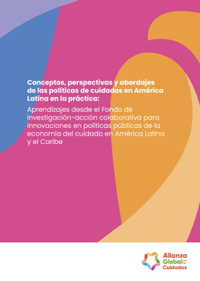Conceptos, perspectivas y abordajes de las políticas de cuidados en América Latina en la práctica: Aprendizajes desde el Fondo de investigación-acción colaborativa para innovaciones en políticas públicas de la economía del cuidado en América Latina