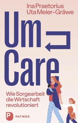 Um-Care. Wie Sorgearbeit die Wirtschaft revolutioniert